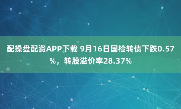 配操盘配资APP下载 9月16日国检转债下跌0.57%，转股溢价率28.37%