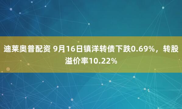 迪莱奥普配资 9月16日镇洋转债下跌0.69%，转股溢价率10.22%