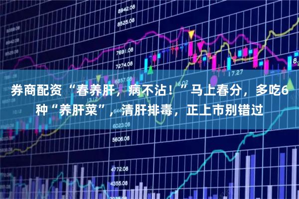 券商配资 “春养肝，病不沾！”马上春分，多吃6种“养肝菜”，清肝排毒，正上市别错过