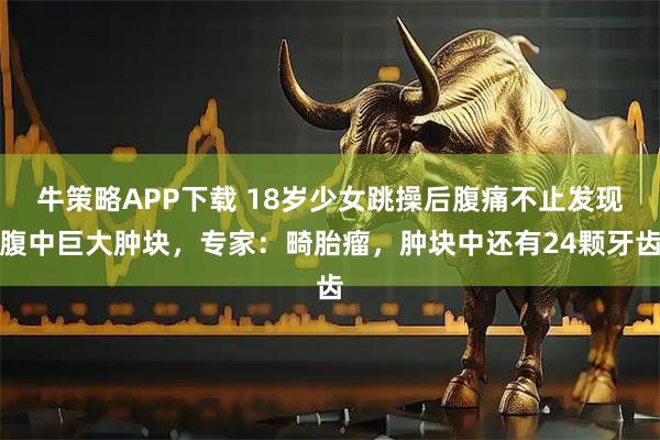 牛策略APP下载 18岁少女跳操后腹痛不止发现腹中巨大肿块，专家：畸胎瘤，肿块中还有24颗牙齿