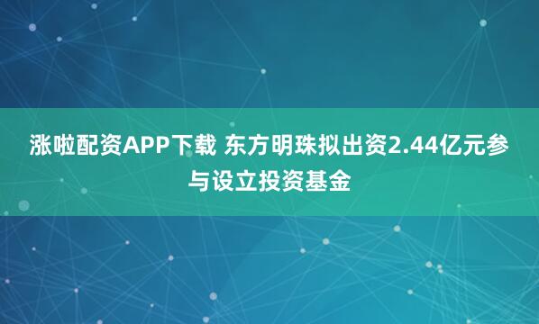 涨啦配资APP下载 东方明珠拟出资2.44亿元参与设立投资基金