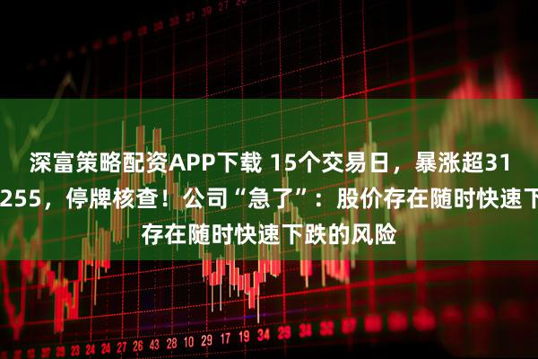 深富策略配资APP下载 15个交易日，暴涨超310%！605255，停牌核查！公司“急了”：股价存在随时快速下跌的风险