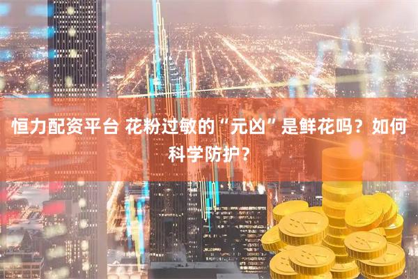 恒力配资平台 花粉过敏的“元凶”是鲜花吗？如何科学防护？