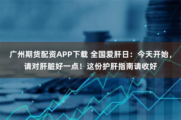 广州期货配资APP下载 全国爱肝日：今天开始，请对肝脏好一点！这份护肝指南请收好