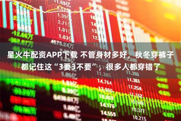 星火牛配资APP下载 不管身材多好，秋冬穿裤子都记住这“3要3不要”，很多人都穿错了