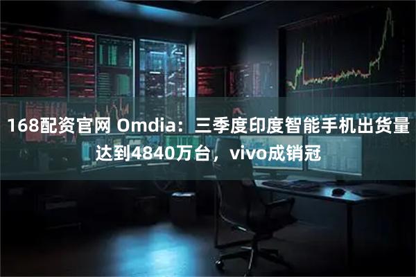 168配资官网 Omdia：三季度印度智能手机出货量达到4840万台，vivo成销冠