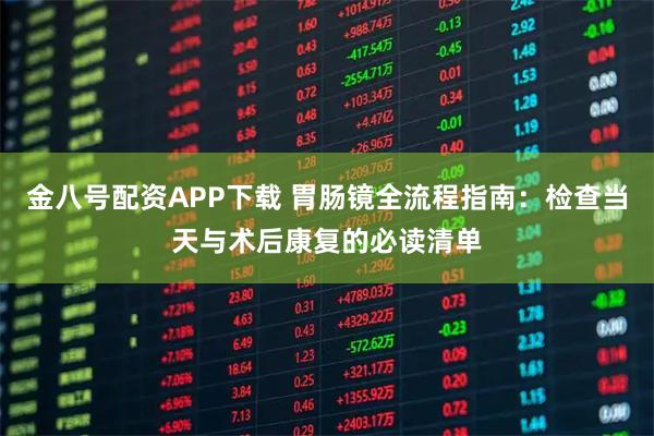 金八号配资APP下载 胃肠镜全流程指南：检查当天与术后康复的必读清单