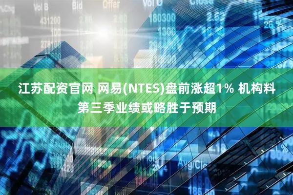 江苏配资官网 网易(NTES)盘前涨超1% 机构料第三季业绩或略胜于预期
