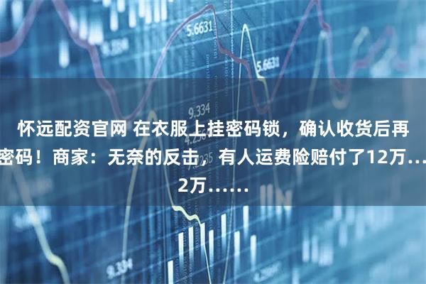 怀远配资官网 在衣服上挂密码锁，确认收货后再给密码！商家：无奈的反击，有人运费险赔付了12万……