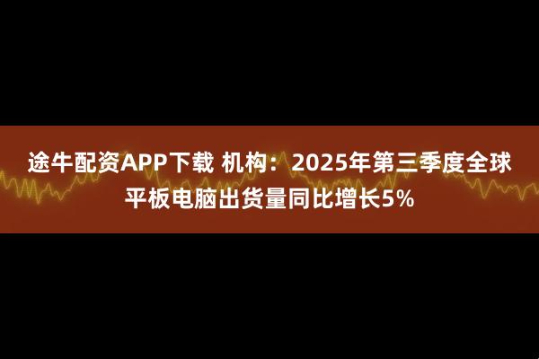 途牛配资APP下载 机构：2025年第三季度全球平板电脑出货量同比增长5%