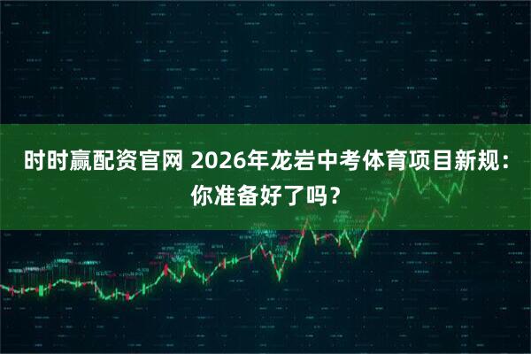 时时赢配资官网 2026年龙岩中考体育项目新规：你准备好了吗？