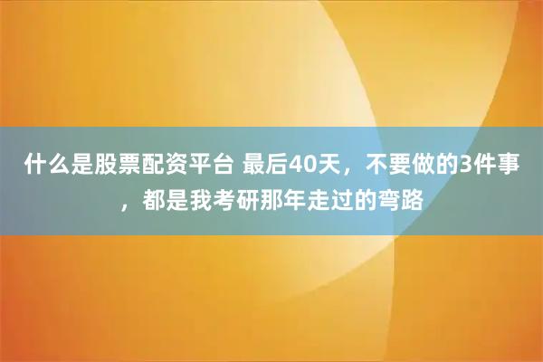 什么是股票配资平台 最后40天，不要做的3件事，都是我考研那年走过的弯路