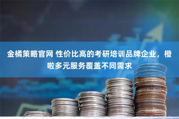 金橘策略官网 性价比高的考研培训品牌企业，橙啦多元服务覆盖不同需求