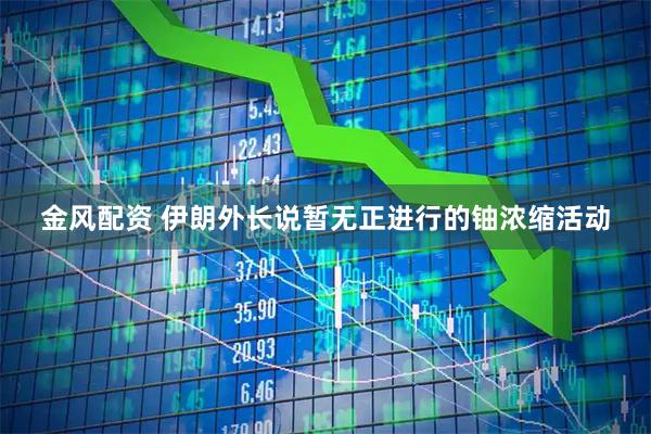 金风配资 伊朗外长说暂无正进行的铀浓缩活动