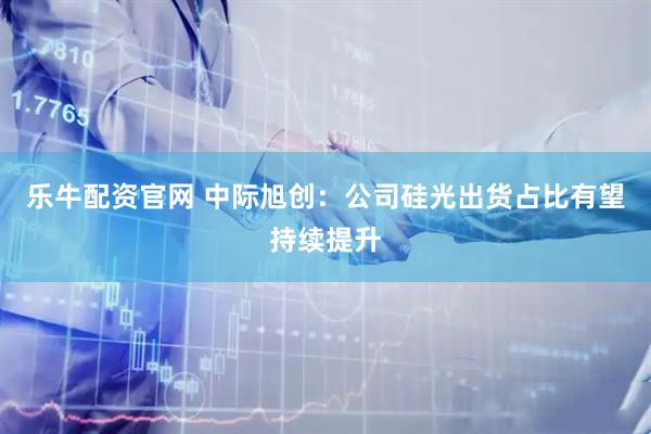 乐牛配资官网 中际旭创：公司硅光出货占比有望持续提升