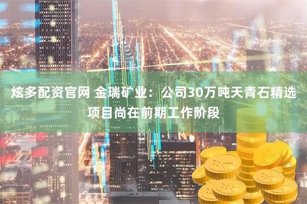炫多配资官网 金瑞矿业：公司30万吨天青石精选项目尚在前期工作阶段