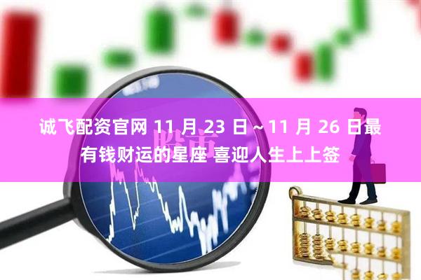 诚飞配资官网 11 月 23 日~11 月 26 日最有钱财运的星座 喜迎人生上上签