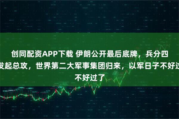 创同配资APP下载 伊朗公开最后底牌,兵分四路发起总攻,世界第二大军事集团归来,以军日子不好过了