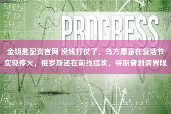 金钥匙配资官网 没钱打仗了,乌方愿意在复活节实现停火,俄罗斯还在前线猛攻,特朗普划清界限