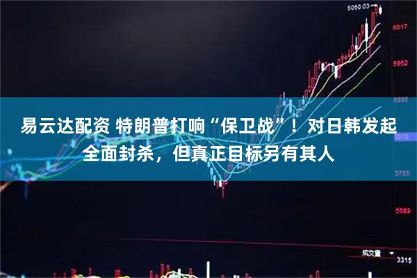 易云达配资 特朗普打响“保卫战”!对日韩发起全面封杀,但真正目标另有其人
