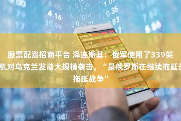 股票配资招商平台 泽连斯基：俄军使用了339架无人机对乌克兰发动大规模袭击，“是俄罗斯在继续拖延战争”