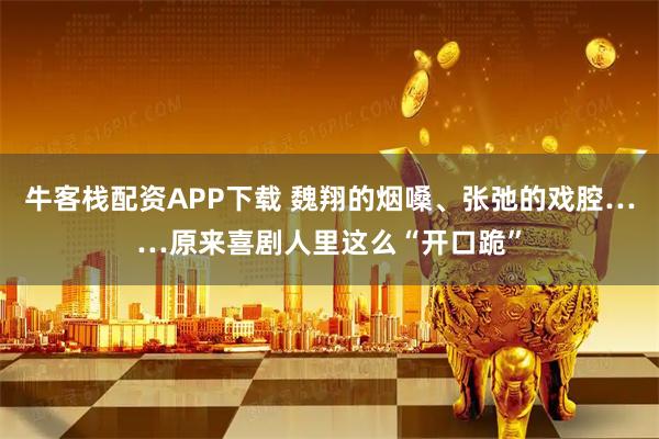 牛客栈配资APP下载 魏翔的烟嗓、张弛的戏腔……原来喜剧人里这么“开口跪”