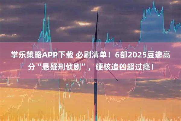掌乐策略APP下载 必刷清单！6部2025豆瓣高分“悬疑刑侦剧”，硬核追凶超过瘾！