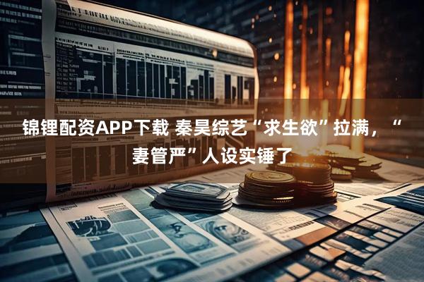 锦锂配资APP下载 秦昊综艺“求生欲”拉满,“妻管严”人设实锤了