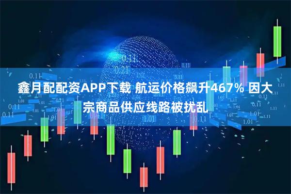 鑫月配配资APP下载 航运价格飙升467% 因大宗商品供应线路被扰乱