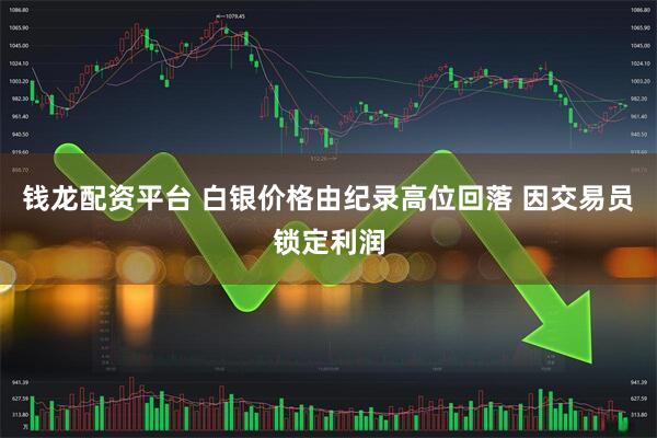 钱龙配资平台 白银价格由纪录高位回落 因交易员锁定利润