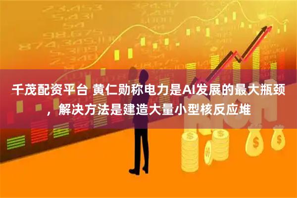 千茂配资平台 黄仁勋称电力是AI发展的最大瓶颈,解决方法是建造大量小型核反应堆