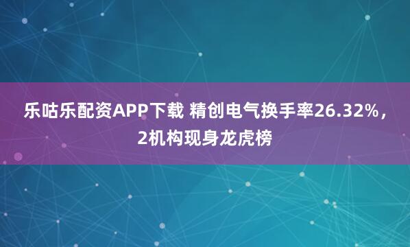 乐咕乐配资APP下载 精创电气换手率26.32%,2机构现身龙虎榜