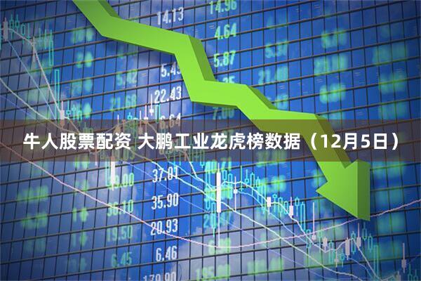 牛人股票配资 大鹏工业龙虎榜数据（12月5日）