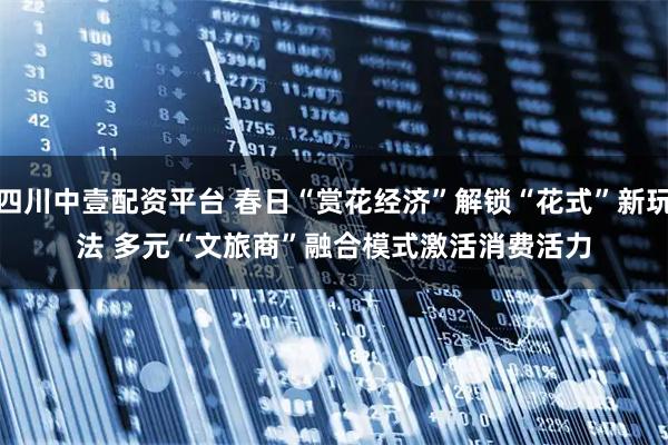 四川中壹配资平台 春日“赏花经济”解锁“花式”新玩法 多元“文旅商”融合模式激活消费活力