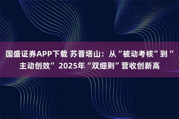 国盛证券APP下载 苏晋塔山：从“被动考核”到“主动创效” 2025年“双细则”营收创新高