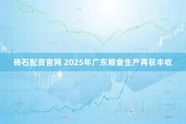 砖石配资官网 2025年广东粮食生产再获丰收