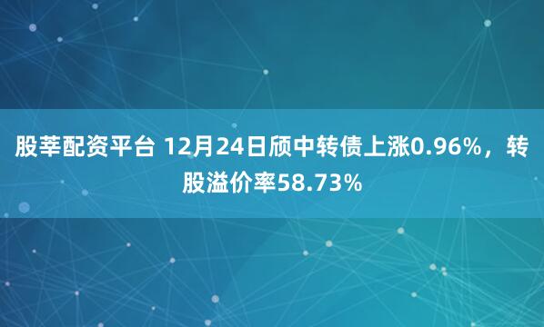 股莘配资平台 12月24日颀中转债上涨0.96%，转股溢价率58.73%