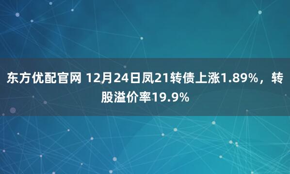 东方优配官网 12月24日凤21转债上涨1.89%，转股溢价率19.9%