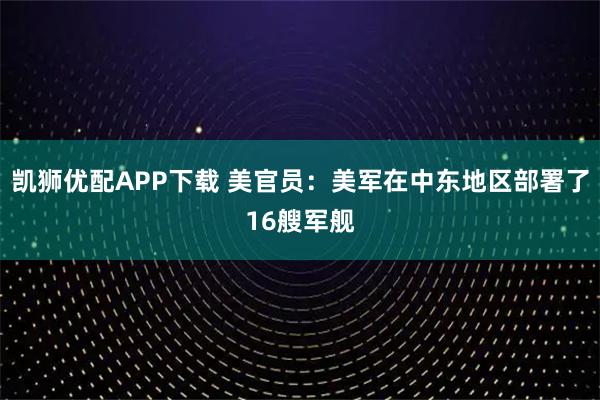 凯狮优配APP下载 美官员：美军在中东地区部署了16艘军舰