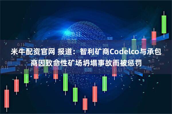 米牛配资官网 报道：智利矿商Codelco与承包商因致命性矿场坍塌事故而被惩罚