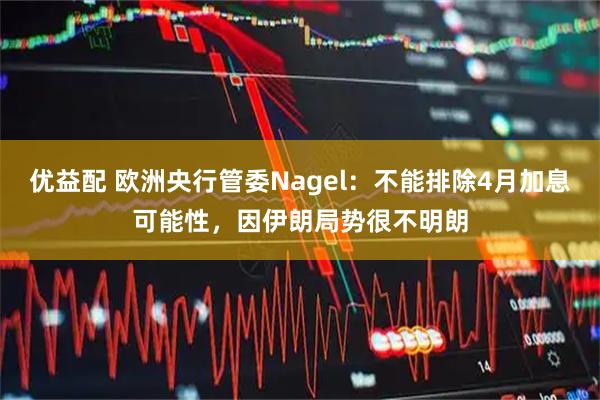 优益配 欧洲央行管委Nagel：不能排除4月加息可能性，因伊朗局势很不明朗