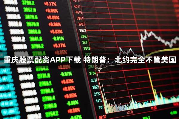 重庆股票配资APP下载 特朗普：北约完全不管美国