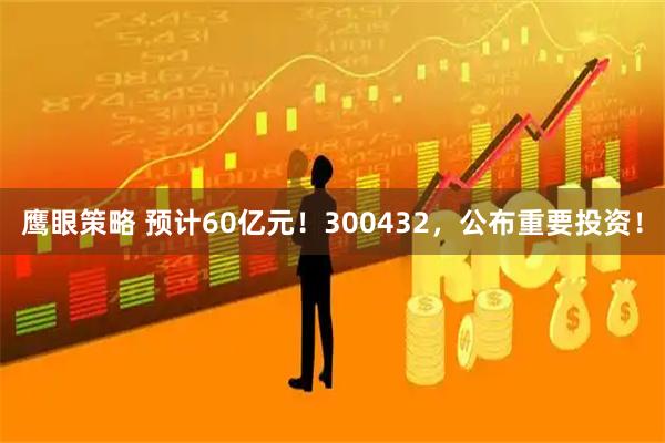 鹰眼策略 预计60亿元！300432，公布重要投资！