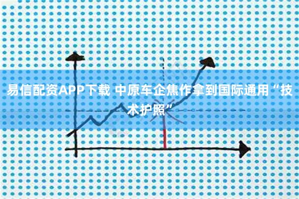 易信配资APP下载 中原车企焦作拿到国际通用“技术护照”
