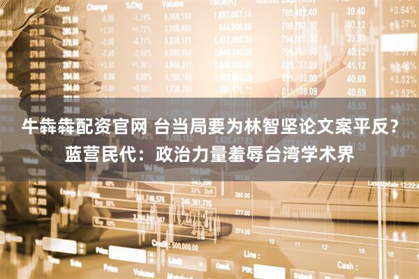 牛犇犇配资官网 台当局要为林智坚论文案平反？蓝营民代：政治力量羞辱台湾学术界