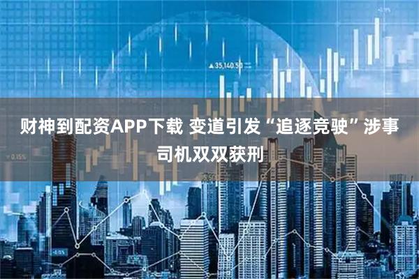 财神到配资APP下载 变道引发“追逐竞驶”涉事司机双双获刑