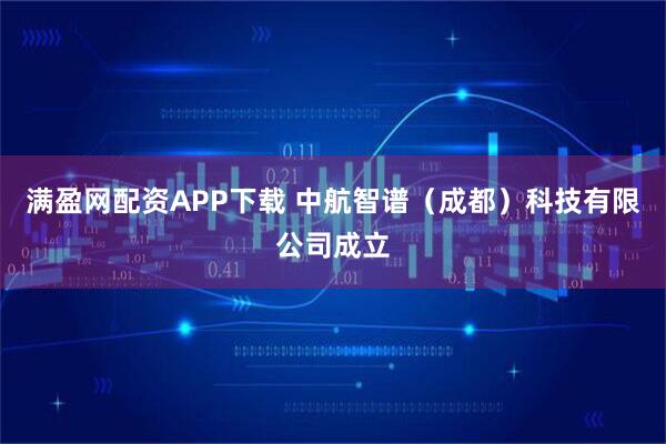 满盈网配资APP下载 中航智谱（成都）科技有限公司成立