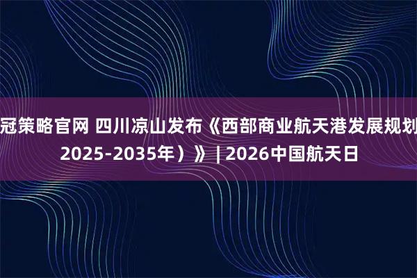 鼎冠策略官网 四川凉山发布《西部商业航天港发展规划（2025-2035年）》 | 2026中国航天日