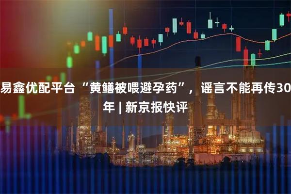 易鑫优配平台 “黄鳝被喂避孕药”，谣言不能再传30年 | 新京报快评
