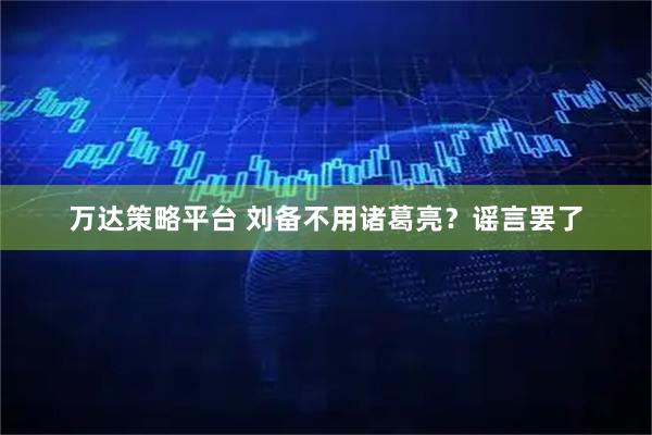 万达策略平台 刘备不用诸葛亮？谣言罢了